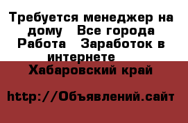 Требуется менеджер на дому - Все города Работа » Заработок в интернете   . Хабаровский край